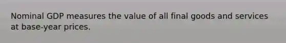 Nominal GDP measures the value of all final goods and services at base-year prices.