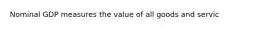 Nominal GDP measures the value of all goods and servic