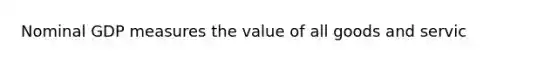 Nominal GDP measures the value of all goods and servic