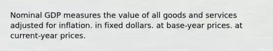 Nominal GDP measures the value of all goods and services adjusted for inflation. in fixed dollars. at base-year prices. at current-year prices.