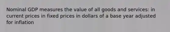 Nominal GDP measures the value of all goods and services: in current prices in fixed prices in dollars of a base year adjusted for inflation