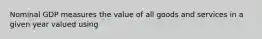 Nominal GDP measures the value of all goods and services in a given year valued using