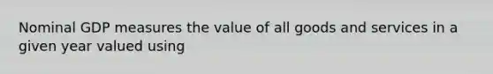 Nominal GDP measures the value of all goods and services in a given year valued using