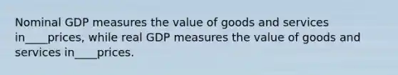 Nominal GDP measures the value of goods and services in____prices, while real GDP measures the value of goods and services in____prices.