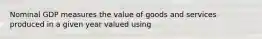 Nominal GDP measures the value of goods and services produced in a given year valued using