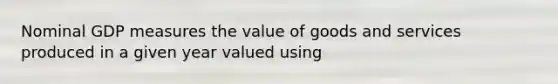 Nominal GDP measures the value of goods and services produced in a given year valued using