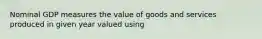 Nominal GDP measures the value of goods and services produced in given year valued using