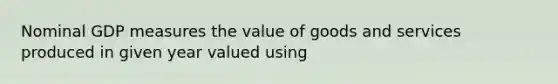 Nominal GDP measures the value of goods and services produced in given year valued using