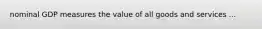 nominal GDP measures the value of all goods and services ...