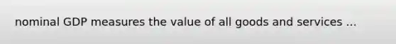 nominal GDP measures the value of all goods and services ...