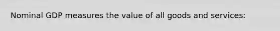 Nominal GDP measures the value of all goods and services: