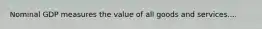 Nominal GDP measures the value of all goods and services....