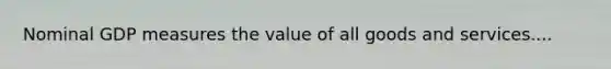 Nominal GDP measures the value of all goods and services....