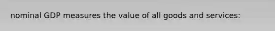 nominal GDP measures the value of all goods and services: