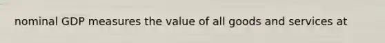 nominal GDP measures the value of all goods and services at