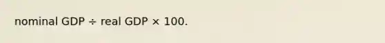 nominal GDP ÷ real GDP × 100.