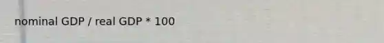 nominal GDP / real GDP * 100