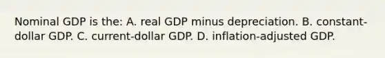 Nominal GDP is the: A. real GDP minus depreciation. B. constant-dollar GDP. C. current-dollar GDP. D. inflation-adjusted GDP.