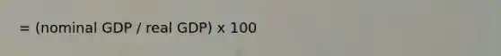 = (nominal GDP / real GDP) x 100