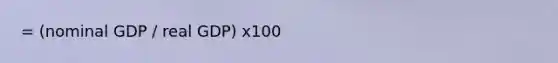 = (nominal GDP / real GDP) x100