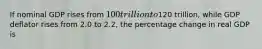 If nominal GDP rises from 100 trillion to120 trillion, while GDP deflator rises from 2.0 to 2.2, the percentage change in real GDP is