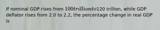 If nominal GDP rises from 100 trillion to120 trillion, while GDP deflator rises from 2.0 to 2.2, the percentage change in real GDP is