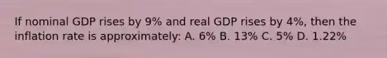 If nominal GDP rises by 9% and real GDP rises by 4%, then the inflation rate is approximately: A. 6% B. 13% C. 5% D. 1.22%