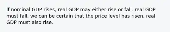 If nominal GDP rises, real GDP may either rise or fall. real GDP must fall. we can be certain that the price level has risen. real GDP must also rise.