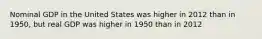 Nominal GDP in the United States was higher in 2012 than in 1950, but real GDP was higher in 1950 than in 2012