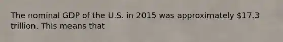 The nominal GDP of the U.S. in 2015 was approximately 17.3 trillion. This means that