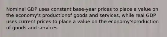 Nominal GDP uses constant base-year prices to place a value on the economy's productionof goods and services, while real GDP uses current prices to place a value on the economy'sproduction of goods and services