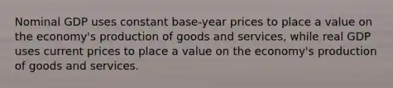 Nominal GDP uses constant base-year prices to place a value on the economy's production of goods and services, while real GDP uses current prices to place a value on the economy's production of goods and services.