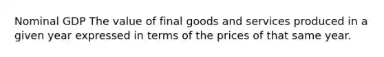 Nominal GDP The value of final goods and services produced in a given year expressed in terms of the prices of that same year.