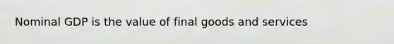 Nominal GDP is the value of final goods and services