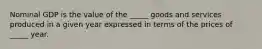 Nominal GDP is the value of the​ _____ goods and services produced in a given year expressed in terms of the prices of ​ _____ year.