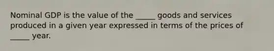 Nominal GDP is the value of the​ _____ goods and services produced in a given year expressed in terms of the prices of ​ _____ year.