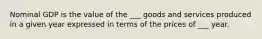 Nominal GDP is the value of the ___ goods and services produced in a given year expressed in terms of the prices of ___ year.