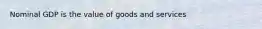 Nominal GDP is the value of goods and services