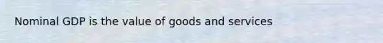 Nominal GDP is the value of goods and services