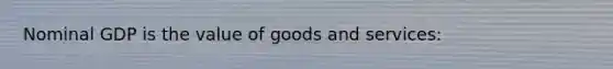 Nominal GDP is the value of goods and services: