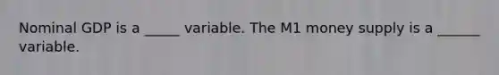 Nominal GDP is a _____ variable. The M1 money supply is a ______ variable.