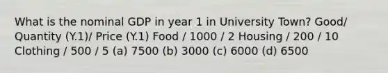 What is the nominal GDP in year 1 in University Town? Good/ Quantity (Y.1)/ Price (Y.1) Food / 1000 / 2 Housing / 200 / 10 Clothing / 500 / 5 (a) 7500 (b) 3000 (c) 6000 (d) 6500