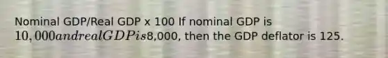 Nominal GDP/Real GDP x 100 If nominal GDP is 10,000 and real GDP is8,000, then the GDP deflator is 125.