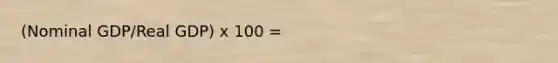 (Nominal GDP/Real GDP) x 100 =