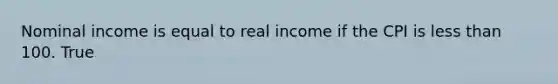 Nominal income is equal to real income if the CPI is <a href='https://www.questionai.com/knowledge/k7BtlYpAMX-less-than' class='anchor-knowledge'>less than</a> 100. True