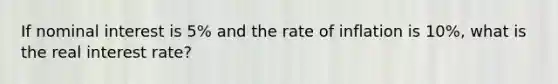 If nominal interest is 5% and the rate of inflation is 10%, what is the real interest rate?