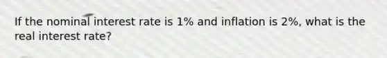 If the nominal interest rate is 1% and inflation is 2%, what is the real interest rate?