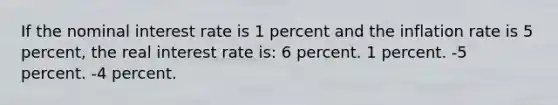 If the nominal interest rate is 1 percent and the inflation rate is 5 percent, the real interest rate is: 6 percent. 1 percent. -5 percent. -4 percent.