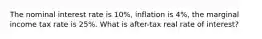 The nominal interest rate is 10%, inflation is 4%, the marginal income tax rate is 25%. What is after-tax real rate of interest?