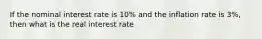 If the nominal interest rate is 10% and the inflation rate is 3%, then what is the real interest rate